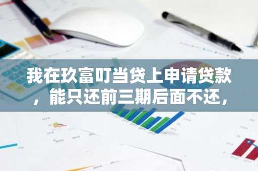 我在玖富叮当贷上申请贷款，能只还前三期后面不还，这样可以吗？