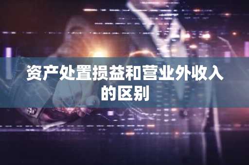 资产处置损益和营业外收入的区别