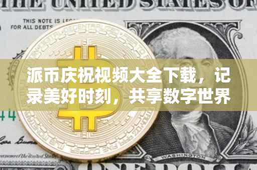派币庆祝视频大全下载，记录美好时刻，共享数字世界的喜悦