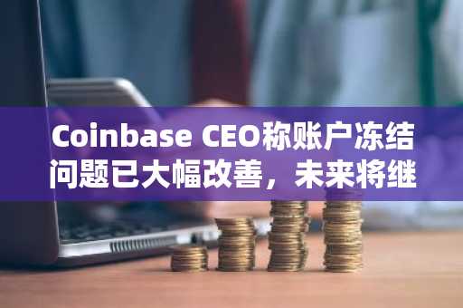 Coinbase CEO称账户冻结问题已大幅改善，未来将继续优化用户体验