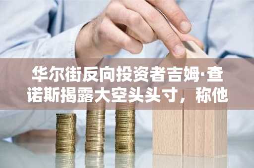 华尔街反向投资者吉姆·查诺斯揭露大空头头寸，称他正在做空30个月内上涨7961%的股票