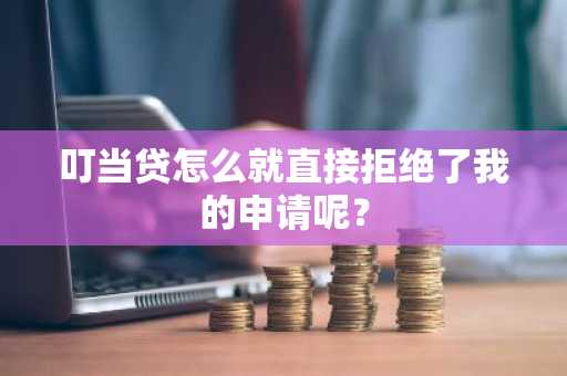 叮当贷怎么就直接拒绝了我的申请呢？
