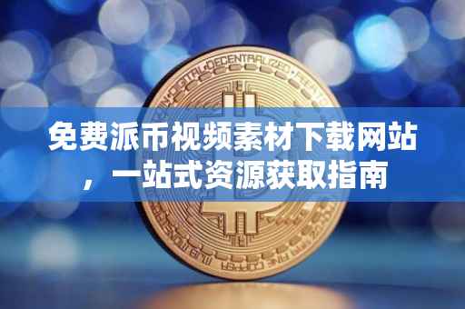 免费派币视频素材下载网站，一站式资源获取指南