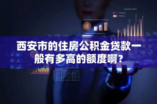 西安市的住房公积金贷款一般有多高的额度啊？