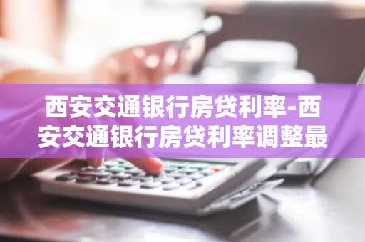 西安交通银行房贷利率-西安交通银行房贷利率调整最新消息