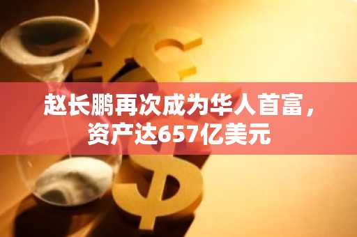 赵长鹏再次成为华人首富，资产达657亿美元