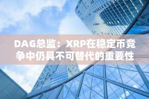 DAG总监：XRP在稳定币竞争中仍具不可替代的重要性