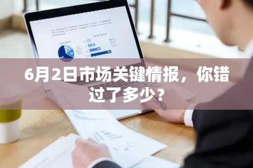 6月2日市场关键情报，你错过了多少？