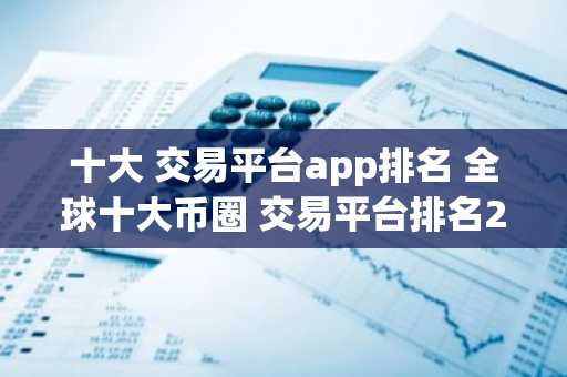 十大 交易平台app排名 全球十大币圈 交易平台排名2025