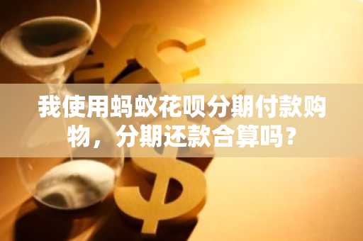 我使用蚂蚁花呗分期付款购物，分期还款合算吗？