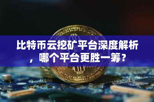 比特币云挖矿平台深度解析，哪个平台更胜一筹？