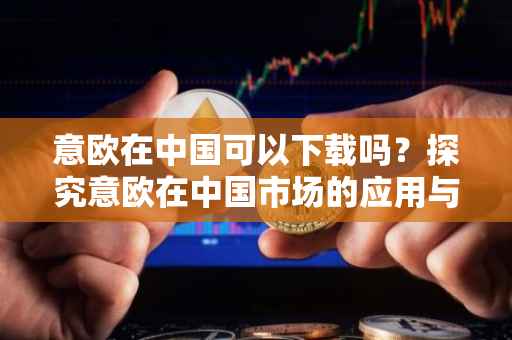 意欧在中国可以下载吗？探究意欧在中国市场的应用与前景