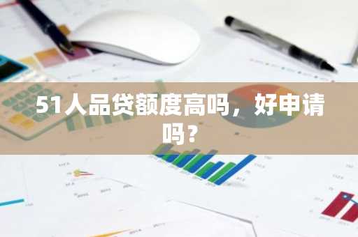 51人品贷额度高吗，好申请吗？