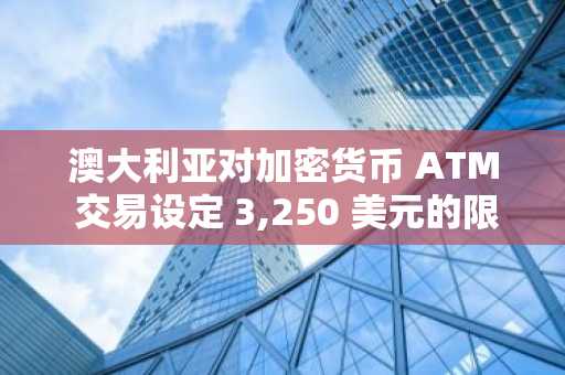 澳大利亚对加密货币 ATM 交易设定 3,250 美元的限额