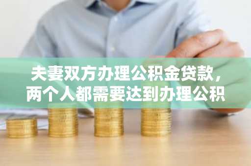 夫妻双方办理公积金贷款，两个人都需要达到办理公积金贷款的要求吗？