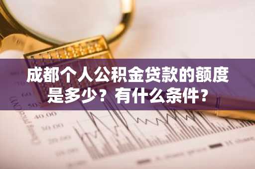 成都个人公积金贷款的额度是多少？有什么条件？