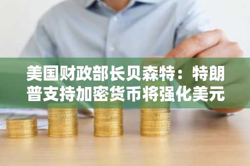 美国财政部长贝森特：特朗普支持加密货币将强化美元全球主导地位