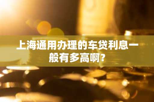 上海通用办理的车贷利息一般有多高啊？