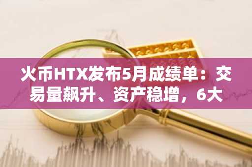 火币HTX发布5月成绩单：交易量飙升、资产稳增，6大数据网站排名全面突破