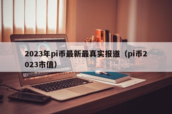 2023年pi币最新最真实报道（pi币2023市值）