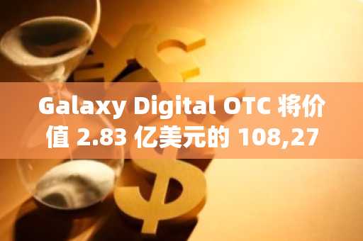Galaxy Digital OTC 将价值 2.83 亿美元的 108,278 以太坊转移到鲸鱼地址，发生了什么？