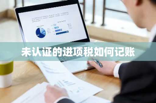 未认证的进项税如何记账