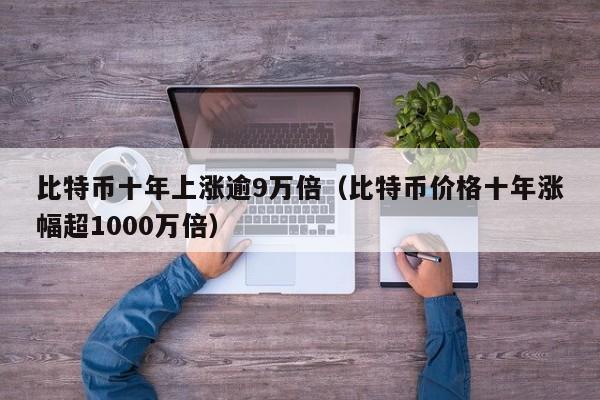 比特币十年上涨逾9万倍（比特币价格十年涨幅超1000万倍）