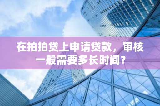 在拍拍贷上申请贷款，审核一般需要多长时间？