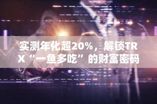 实测年化超20%，解锁TRX“一鱼多吃”的财富密码