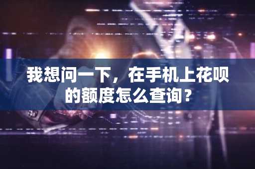 我想问一下，在手机上花呗的额度怎么查询？