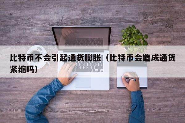 比特币不会引起通货膨胀（比特币会造成通货紧缩吗）