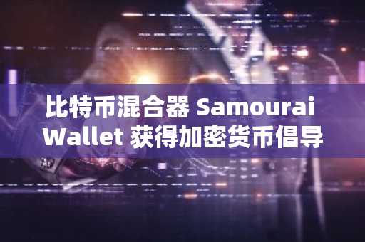 比特币混合器 Samourai Wallet 获得加密货币倡导团体的支持，以防被解雇