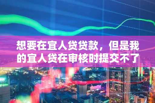 想要在宜人贷贷款，但是我的宜人贷在审核时提交不了，怎么办