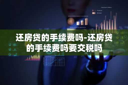 还房贷的手续费吗-还房贷的手续费吗要交税吗