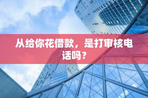 从给你花借款，是打审核电话吗？