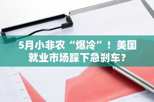 5月小非农“爆冷”！美国就业市场踩下急刹车？