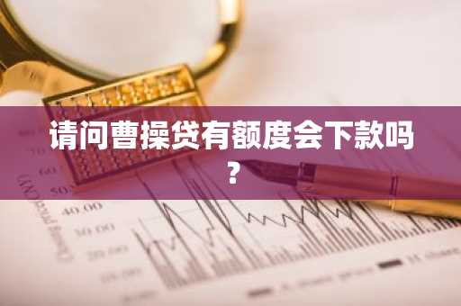 请问曹操贷有额度会下款吗？