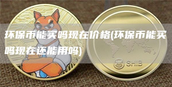 环保币能买吗现在价格 - 环保币能买吗现在还能用吗