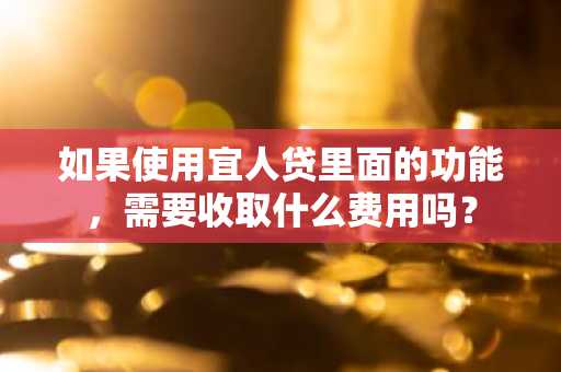如果使用宜人贷里面的功能，需要收取什么费用吗？