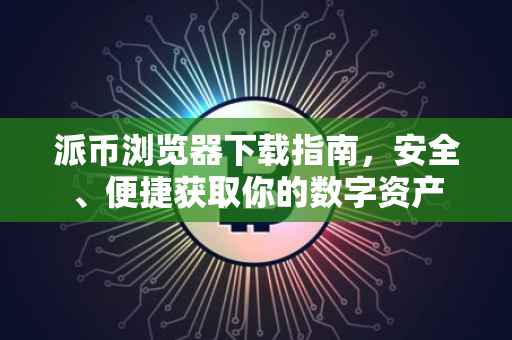 派币浏览器下载指南，安全、便捷获取你的数字资产