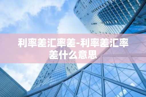 利率差汇率差-利率差汇率差什么意思