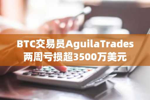 BTC交易员AguilaTrades两周亏损超3500万美元