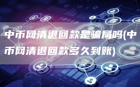中币网清退回款是骗局吗 - 中币网清退回款多久到账