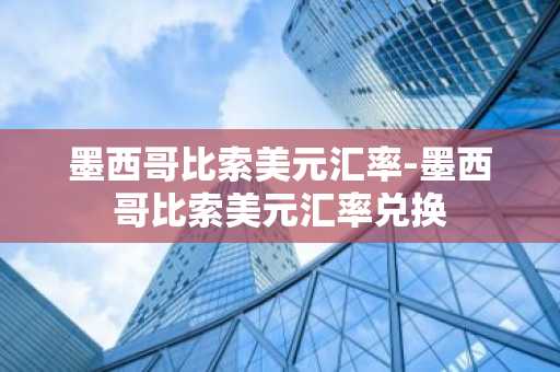 墨西哥比索美元汇率-墨西哥比索美元汇率兑换