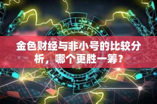 金色财经与非小号的比较分析，哪个更胜一筹？