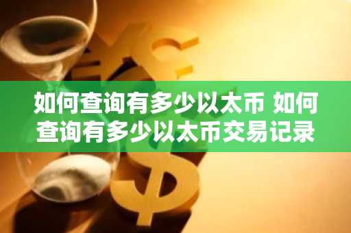 如何查询有多少以太币 如何查询有多少以太币交易记录
