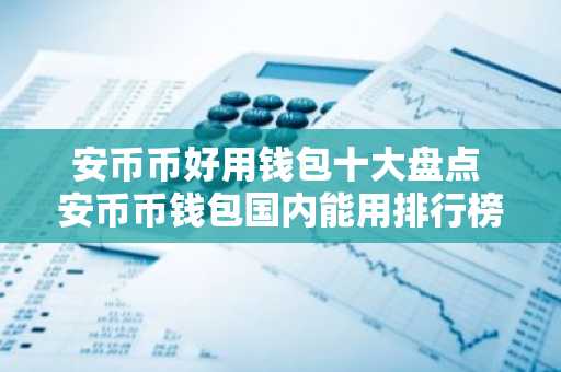 安币币好用钱包十大盘点 安币币钱包国内能用排行榜