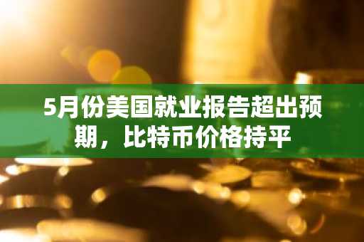 5月份美国就业报告超出预期，比特币价格持平