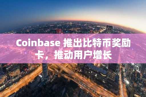 Coinbase 推出比特币奖励卡，推动用户增长