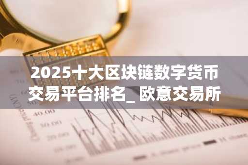 2025十大区块链数字货币交易平台排名_ 欧意交易所排名榜首